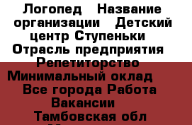 Логопед › Название организации ­ Детский центр Ступеньки › Отрасль предприятия ­ Репетиторство › Минимальный оклад ­ 1 - Все города Работа » Вакансии   . Тамбовская обл.,Моршанск г.